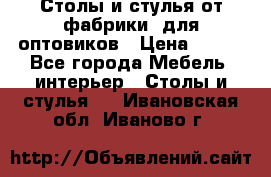 Столы и стулья от фабрики, для оптовиков › Цена ­ 180 - Все города Мебель, интерьер » Столы и стулья   . Ивановская обл.,Иваново г.